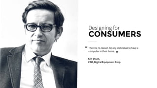 There is no reason for any individual to have a
computer in their home.
Designing for
CONSUMERS
- Ken Olsen,
CEO, Digital Equipment Corp.
“ “
 