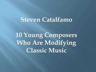 Steven Catalfamo
10 Young Composers
Who Are Modifying
Classic Music
 