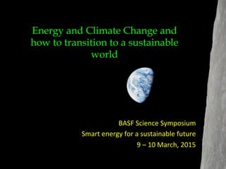 BASF	
  Science	
  Symposium	
  
Smart	
  energy	
  for	
  a	
  sustainable	
  future	
  
9	
  –	
  10	
  March,	
  2015	
  
Energy and Climate Change and
how to transition to a sustainable
world
 