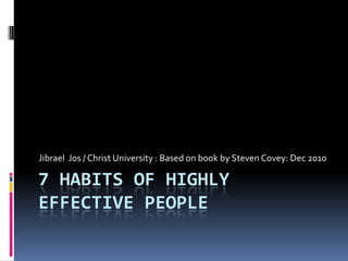 7 HABITS OF HIGHLY
EFFECTIVE PEOPLE
Jibrael Jos / Christ University : Based on book by Steven Covey: Dec 2010
 