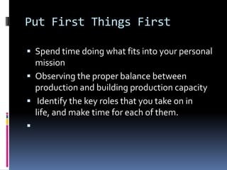 Put First Things First
 Spend time doing what fits into your personal
mission
 Observing the proper balance between
prod...