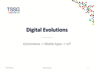 Digital Evolutions
27/05/2016 www.tssg.org 4
eCommerce -> Mobile Apps -> IoT
 
