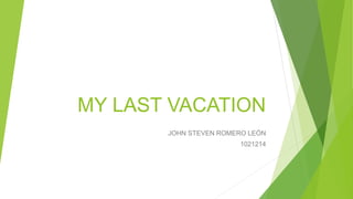MY LAST VACATION
JOHN STEVEN ROMERO LEÓN
1021214
 