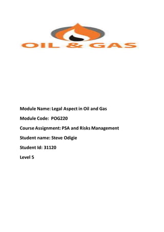 Module Name: Legal Aspect in Oil and Gas
Module Code: POG220
Course Assignment: PSA and Risks Management
Student name: Steve Odigie
Student Id: 31120
Level 5
 