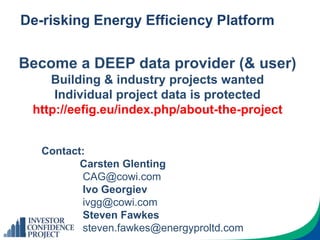De-risking Energy Efficiency Platform
Become a DEEP data provider (& user)
Building & industry projects wanted
Individual project data is protected
http://eefig.eu/index.php/about-the-project
Contact:
Carsten Glenting
CAG@cowi.com
Ivo Georgiev
ivgg@cowi.com
Steven Fawkes
steven.fawkes@energyproltd.com
 