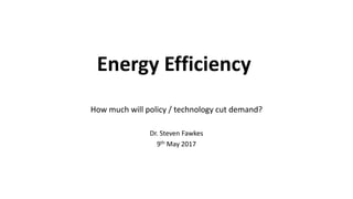 Energy Efficiency
How much will policy / technology cut demand?
Dr. Steven Fawkes
9th May 2017
 