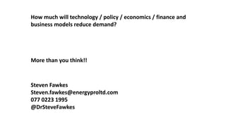 How much will technology / policy / economics / finance and
business models reduce demand?
More than you think!!
Steven Fawkes
Steven.fawkes@energyproltd.com
077 0223 1995
@DrSteveFawkes
 