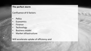 The perfect storm
Confluence of 6 factors:
• Policy
• Economics
• Finance
• Technology
• Business model
• Market infrastructure
Will accelerate uptake of efficiency and
 