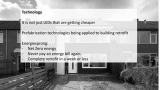 Technology
It is not just LEDs that are getting cheaper
Prefabrication technologies being applied to building retrofit
Energiesprong:
- Net Zero energy
- Never pay an energy bill again
- Complete retrofit in a week or less
 