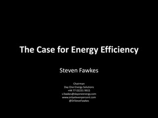 The Case for Energy Efficiency
Steven Fawkes
Chairman
Day One Energy Solutions
+44 77 02231 9915
s.fawkes@dayoneenergy.com
www.onlyelevenpercent.com
@DrSteveFawkes
 