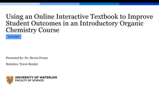 Using an Online Interactive Textbook to Improve
Student Outcomes in an Introductory Organic
Chemistry Course
Presented by: Dr. Steven Forsey
Statistics: Travis Bender
07/31/2019
 