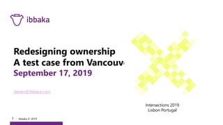1 I Ibbaka © 2019
Redesigning ownership
A test case from Vancouver
September 17, 2019
steven@ibbaka.com
Intersections 2019
Lisbon Portugal
 