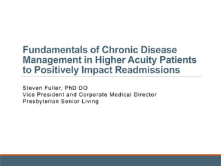 Fundamentals of Chronic Disease
Management in Higher Acuity Patients
to Positively Impact Readmissions
Steven Fuller, PhD DO
Vice President and Corporate Medical Director
Presbyterian Senior Living
 