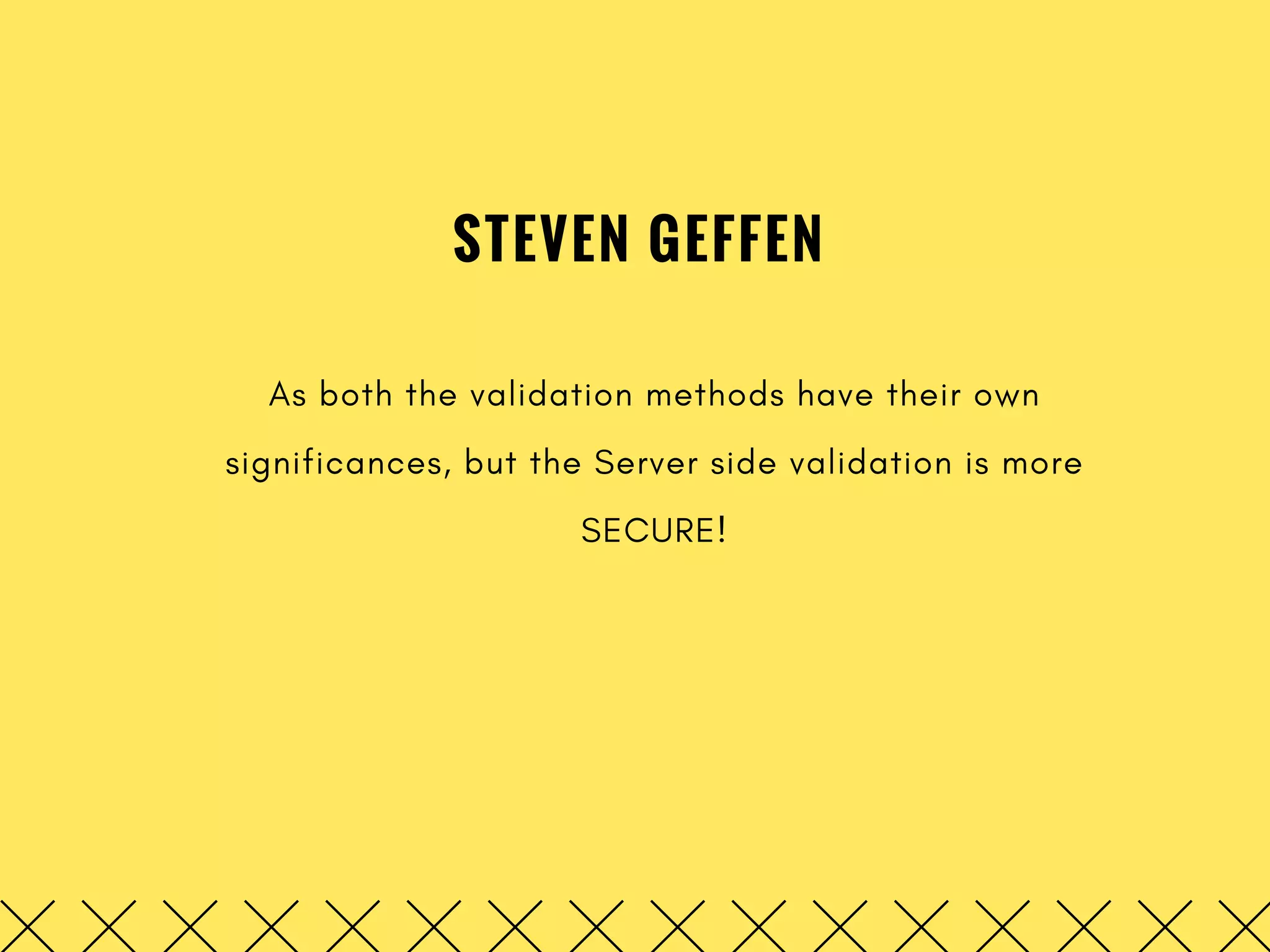 STEVEN GEFFEN
As both the validation methods have their own
significances, but the Server side validation is more
SECURE!
 