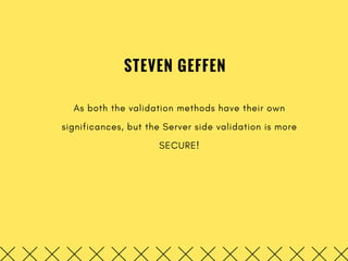 STEVEN GEFFEN
As both the validation methods have their own
significances, but the Server side validation is more
SECURE!
 