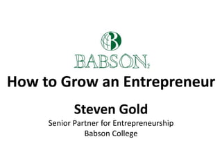 How to Grow an Entrepreneur
            Steven Gold
     Senior Partner for Entrepreneurship
               Babson College
 