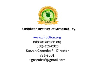 Caribbean Institute of Sustainability

       www.cisaction.org
       info@cisaction.org
         (868)-355-0323
  Steven Greenleaf – Director
            731-8001
    slgreenleaf@gmail.com
 