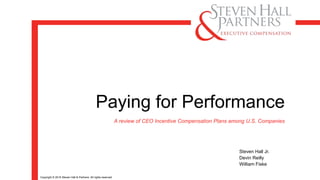 Copyright © 2019 Steven Hall & Partners. All rights reserved.
A review of CEO Incentive Compensation Plans among U.S. Companies
Steven Hall Jr.
Devin Reilly
William Fiske
Paying for Performance
 