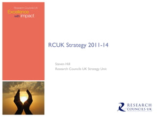 RCUK Strategy 2011-14 Steven Hill Research Councils UK Strategy Unit 