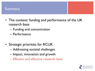 Summary The context: funding and performance of the UK research base Funding and concentration Performance Strategic priorities for RCUK Addressing societal challenges Impact, innovation and growth Efficient and effective research base 