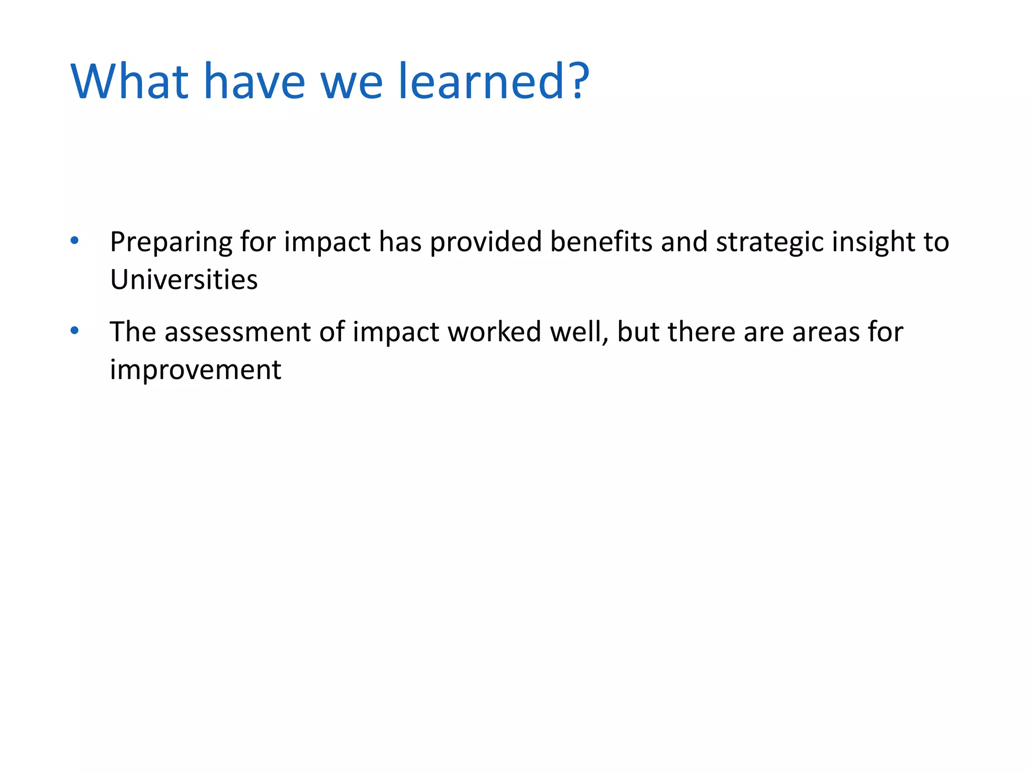• Preparing for impact has provided benefits and strategic insight to
Universities
• The assessment of impact worked well, but there are areas for
improvement
What have we learned?
 
