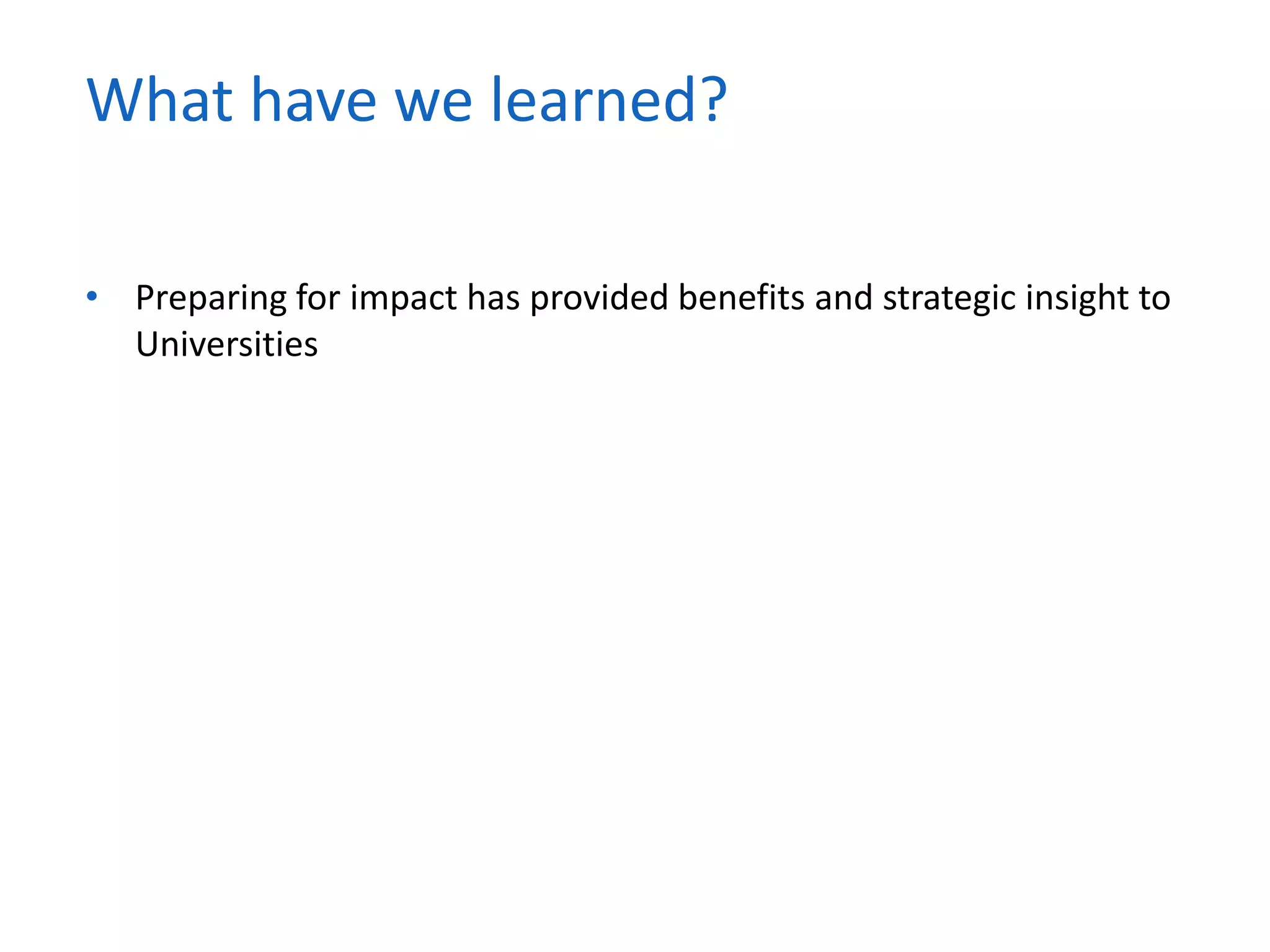 • Preparing for impact has provided benefits and strategic insight to
Universities
What have we learned?
 
