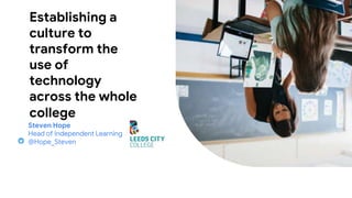 Establishing a
culture to
transform the
use of
technology
across the whole
college
Steven Hope
Head of Independent Learning
@Hope_Steven
 