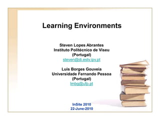 Learning Environments Steven Lopes Abrantes Instituto Politécnico de Viseu (Portugal) steven@di.estv.ipv.pt Luis Borges Gouveia Universidade Fernando Pessoa (Portugal) lmbg@ufp.pt InSite 2010 22-June-2010 