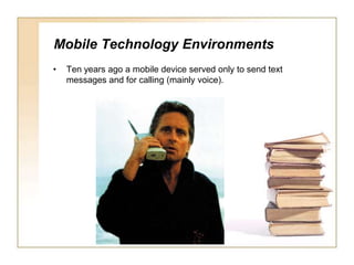 Mobile Technology EnvironmentsTen years ago a mobile device served only to send text messages and for calling (mainly voice).
