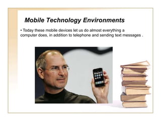 Mobile Technology Environments Today these mobile devices let us do almost everything a computer does, in addition to telephone and sending text messages .