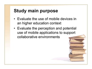 Study main purposeEvaluate the use of mobile devices in an higher education contextEvaluate the perception and potential use of mobile applications to support collaborative environments 