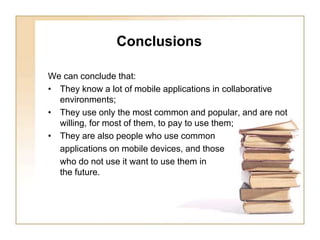      ConclusionsWe can conclude that:They know a lot of mobile applications in collaborative environments;They use only the most common and popular, and are not willing, for most of them, to pay to use them; They are also people who use common 	applications on mobile devices, and those 	who do not use it want to use them in the future.
