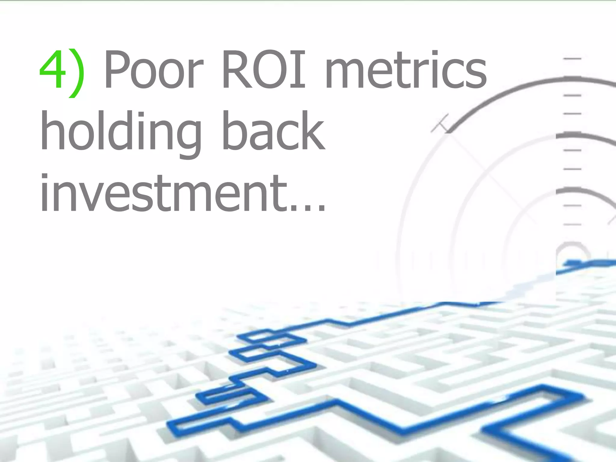4) Poor ROI metrics
holding back
investment…
 