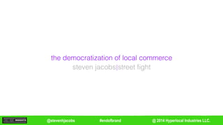 the democratization of local commerce 
steven jacobs street fight 
@stevenhjacobs #endofbrand 
@ 2014 Hyperlocal Industries LLC. 
 