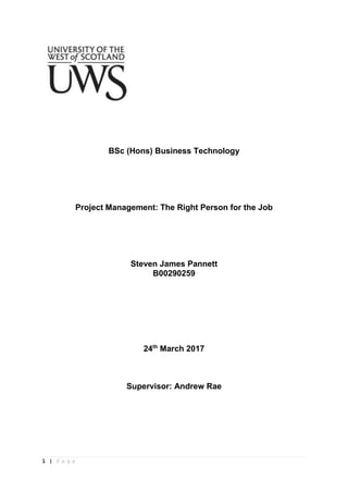 1 | P a g e
BSc (Hons) Business Technology
Project Management: The Right Person for the Job
Steven James Pannett
B00290259
24th
March 2017
Supervisor: Andrew Rae
 