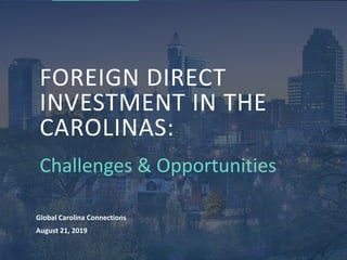 FOREIGN DIRECT
INVESTMENT IN THE
CAROLINAS:
Challenges & Opportunities
Global Carolina Connections
August 21, 2019
 