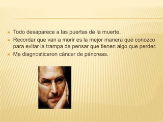 Todo desaparece a las puertas de la muerte.Recordar que van a morir es la mejor manera que conozco paraevitar la trampa de pensar que tienen algo que perder. Me diagnosticaron cáncer de páncreas.