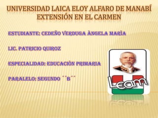 Universidad laica Eloy Alfaro de Manabí                                                                           extensión en el Carmen  ESTUDIANTE: CEDEÑO VERDUGA ÀNGELA MARÌA   LIC. PATRICIO QUIROZ ESPECIALIDAD: EDUCACIÒN PRIMARIA PARALELO: SEGUNDO ´´B´´ 
