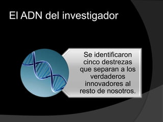 El ADN del investigador
Se identificaron
cinco destrezas
que separan a los
verdaderos
innovadores al
resto de nosotros.
 