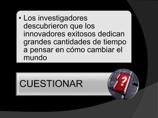 • Los investigadores
descubrieron que los
innovadores exitosos dedican
grandes cantidades de tiempo
a pensar en cómo cambiar el
mundo
CUESTIONAR
 