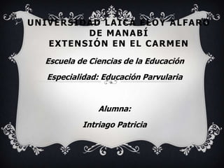 Universidad Laica Eloy Alfaro de ManabíExtensión en El Carmen Escuela de Ciencias de la Educación Especialidad: Educación Parvularia Alumna: Intriago Patricia 