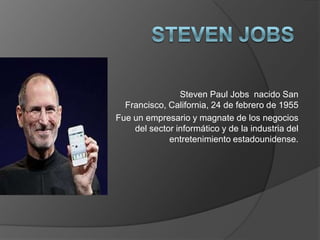 Steven Paul Jobs nacido San
Francisco, California, 24 de febrero de 1955
Fue un empresario y magnate de los negocios
del sector informático y de la industria del
entretenimiento estadounidense.
 