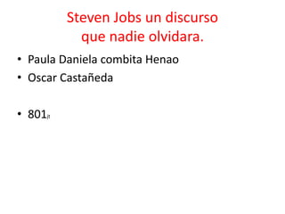 Steven Jobs un discurso
que nadie olvidara.
• Paula Daniela combita Henao
• Oscar Castañeda
• 801jt
 