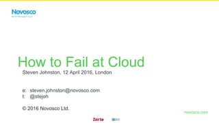 novosco.com
How to Fail at Cloud
Steven Johnston, 12 April 2016, London
e: steven.johnston@novosco.com
t: @stejoh
© 2016 Novosco Ltd.
 