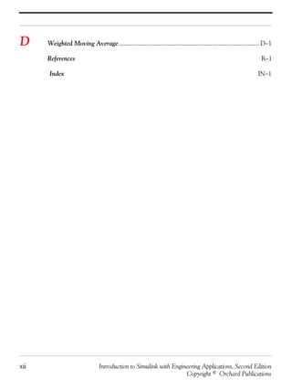 xii Introduction to Simulink with Engineering Applications, Second Edition
Copyright © Orchard Publications
D Weighted Moving Average....................................................................................... D−1
References R−1
Index IN−1
 