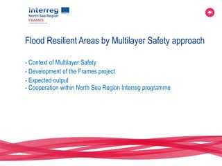 - Context of Multilayer Safety
- Development of the Frames project
- Expected output
- Cooperation within North Sea Region Interreg programme
Flood Resilient Areas by Multilayer Safety approach
 
