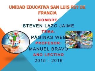 NOMBRE:
STEVEN LAZO JAIME
TEMA:
PÁGINAS WEB
PROFESOR:
MANUEL BRAVO
AÑO LECTIVO
2015 - 2016
 