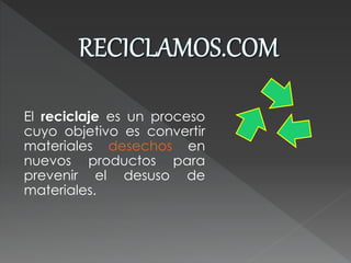 El reciclaje es un proceso
cuyo objetivo es convertir
materiales desechos en
nuevos productos para
prevenir el desuso de
materiales.
 