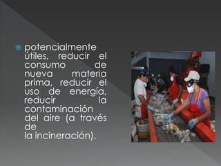  potencialmente
útiles, reducir el
consumo de
nueva materia
prima, reducir el
uso de energía,
reducir la
contaminación
del aire (a través
de
la incineración).
 