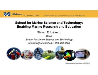 School for Marine Science and Technology:
Enabling Marine Research and Education
Steven E. Lohrenz
Dean
School for Marine Science and Technology
slohrenz@umassd.edu; 508-910-6550
Sustainable Communities – 4/27/2018
 